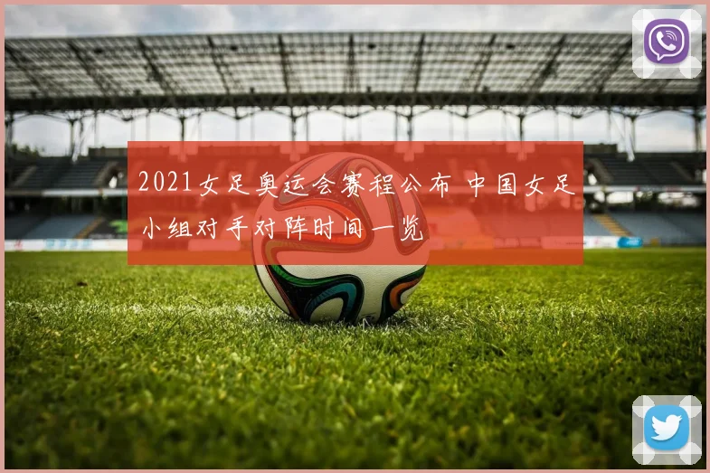 2021女足奥运会赛程公布 中国女足小组对手对阵时间一览